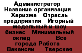 Администратор › Название организации ­ Харизма › Отрасль предприятия ­ Игорный, модельный и шоу-бизнес › Минимальный оклад ­ 30 000 - Все города Работа » Вакансии   . Тверская обл.,Бежецк г.